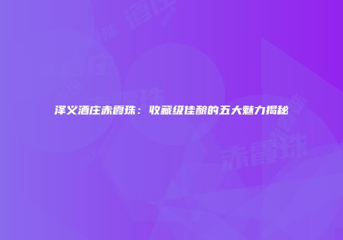 泽义酒庄赤霞珠：收藏级佳酿的五大魅力揭秘