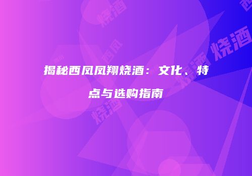 揭秘西凤凤翔烧酒：文化、特点与选购指南