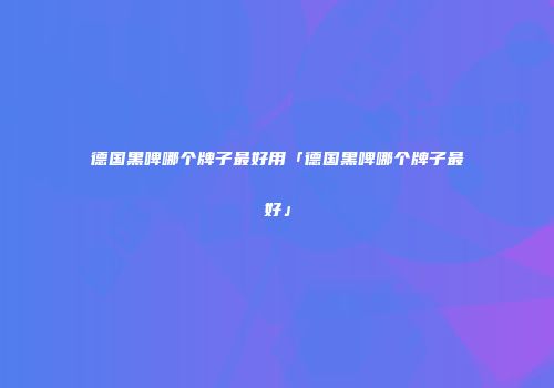 德国黑啤哪个牌子最好用「德国黑啤哪个牌子最好」