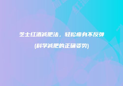 芝士红酒减肥法，轻松瘦身不反弹(科学减肥的正确姿势)