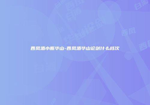西凤酒小瓶华山-西凤酒华山论剑什么档次