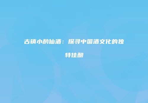 古镇小酌仙酒：探寻中国酒文化的独特佳酿