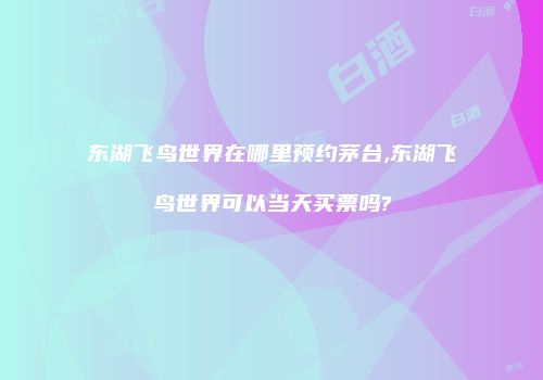 东湖飞鸟世界在哪里预约茅台,东湖飞鸟世界可以当天买票吗?