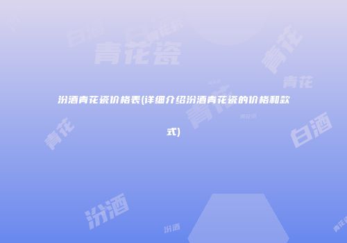 汾酒青花瓷价格表(详细介绍汾酒青花瓷的价格和款式)