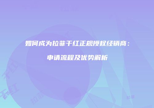 如何成为拉菲干红正规授权经销商：申请流程及优势解析