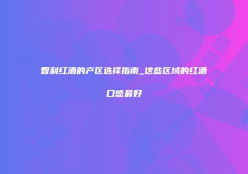 智利红酒的产区选择指南_这些区域的红酒口感最好