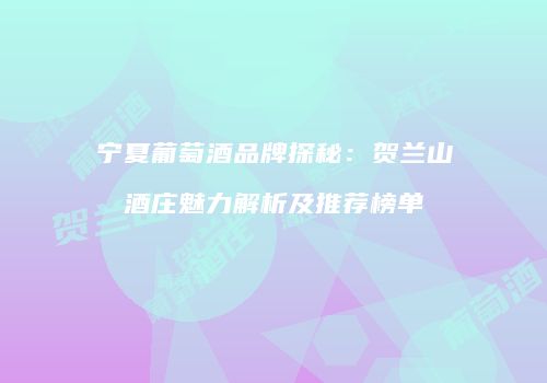 宁夏葡萄酒品牌探秘：贺兰山酒庄魅力解析及推荐榜单