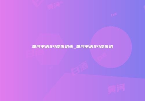 黄河王酒54度价格表_黄河王酒54度价格