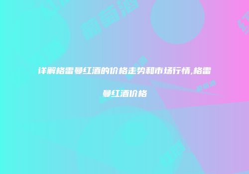详解格雷曼红酒的价格走势和市场行情,格雷曼红酒价格