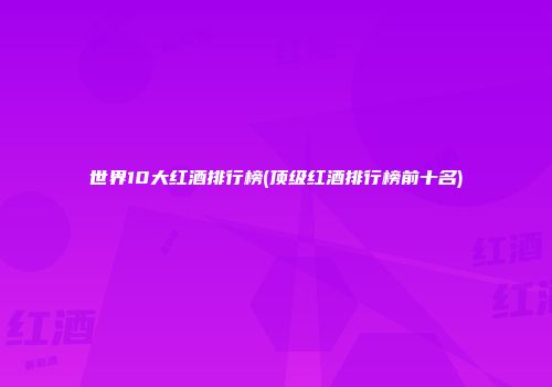 世界10大红酒排行榜(顶级红酒排行榜前十名)
