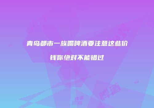 青岛都市一族喝啤酒要注意这些价钱你绝对不能错过