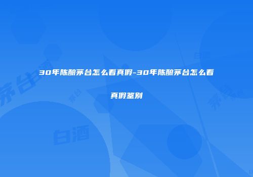 30年陈酿茅台怎么看真假-30年陈酿茅台怎么看真假鉴别