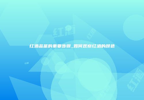 红酒品鉴的重要步骤_如何观察红酒的颜色