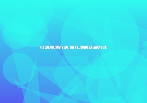 红酒醒酒方法,喝红酒的正确方式