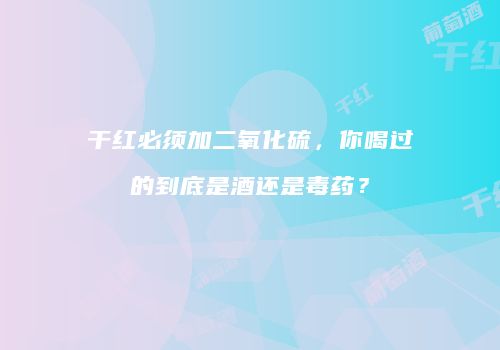 干红必须加二氧化硫，你喝过的到底是酒还是毒药？