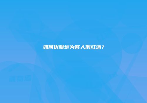 如何优雅地为客人倒红酒？