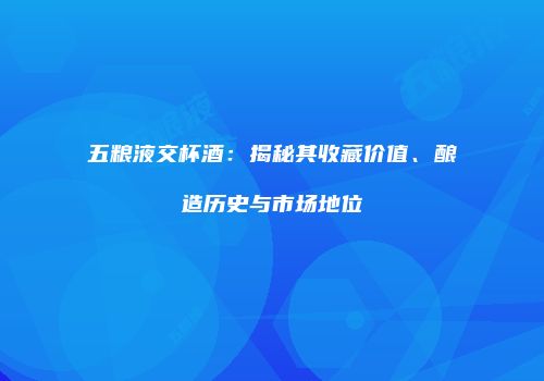 五粮液交杯酒：揭秘其收藏价值、酿造历史与市场地位