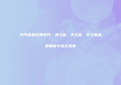 洋河蓝色经典系列：海之蓝、天之蓝、梦之蓝品质解析与送礼指南