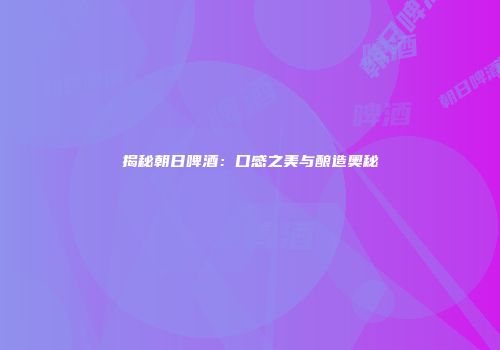 揭秘朝日啤酒：口感之美与酿造奥秘