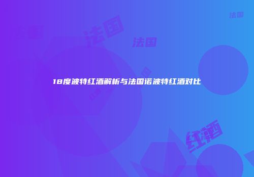 18度波特红酒解析与法国诺波特红酒对比