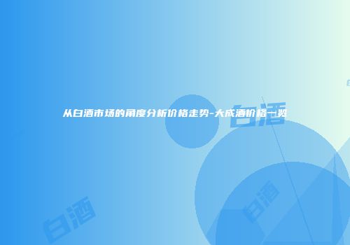 从白酒市场的角度分析价格走势-大成酒价格一览
