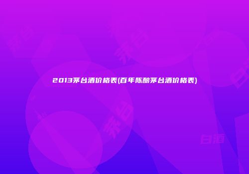 2013茅台酒价格表(百年陈酿茅台酒价格表)