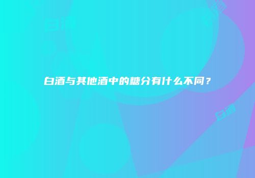 白酒与其他酒中的糖分有什么不同？