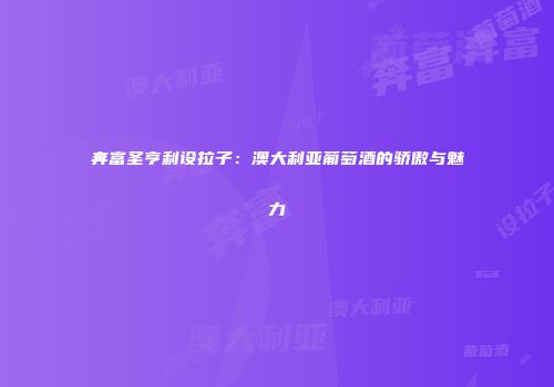 奔富圣亨利设拉子：澳大利亚葡萄酒的骄傲与魅力