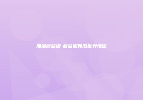 加强葡萄酒-葡萄酒新旧世界地图