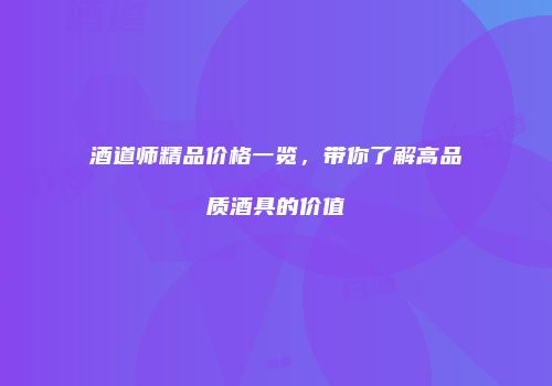 酒道师精品价格一览，带你了解高品质酒具的价值