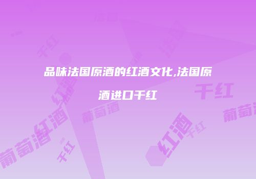 品味法国原酒的红酒文化,法国原酒进口干红