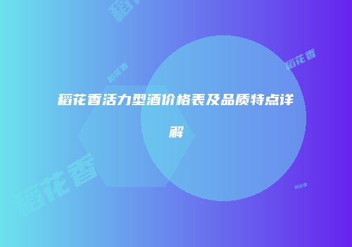稻花香活力型酒价格表及品质特点详解
