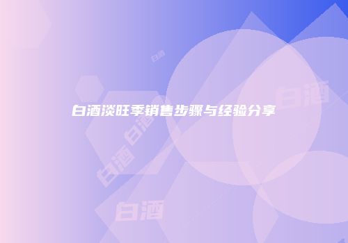 白酒淡旺季销售步骤与经验分享