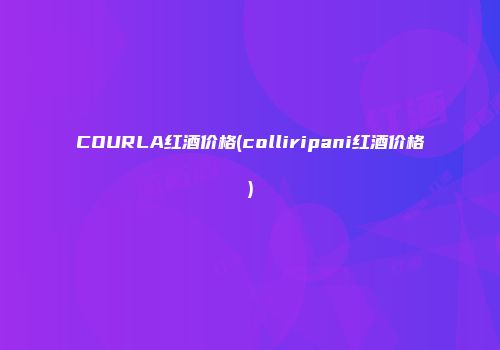 COURLA红酒价格(colliripani红酒价格)