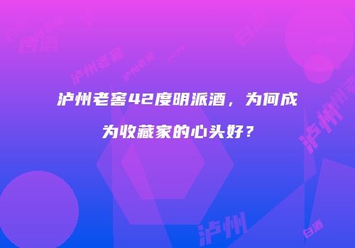泸州老窖42度明派酒，为何成为收藏家的心头好？