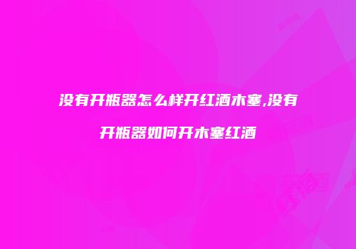 没有开瓶器怎么样开红酒木塞,没有开瓶器如何开木塞红酒