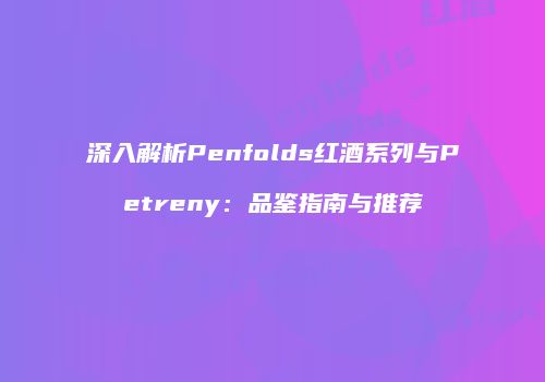 深入解析Penfolds红酒系列与Petreny：品鉴指南与推荐