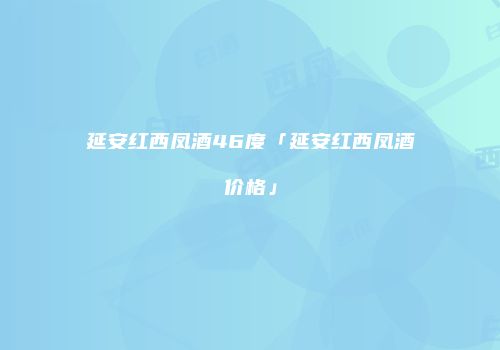 延安红西凤酒46度「延安红西凤酒价格」
