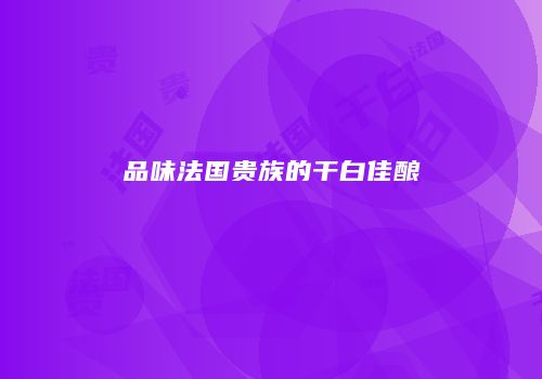 品味法国贵族的干白佳酿