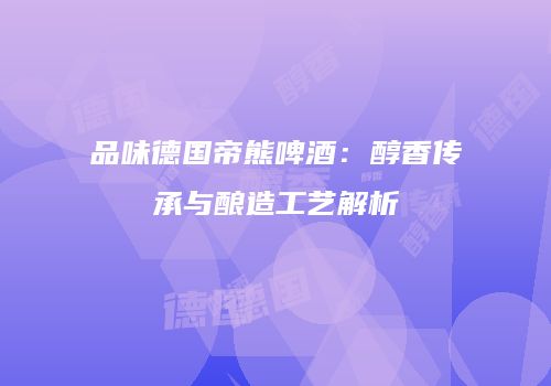品味德国帝熊啤酒：醇香传承与酿造工艺解析