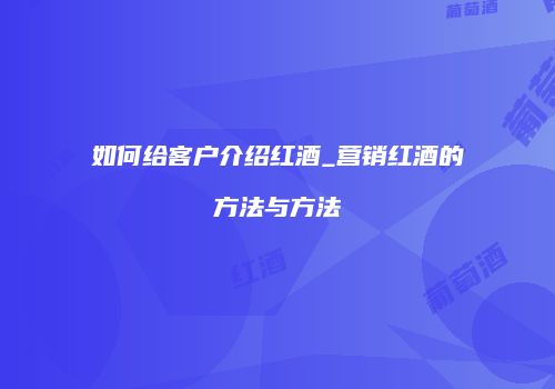 如何给客户介绍红酒_营销红酒的方法与方法