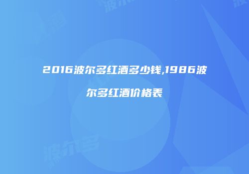 2016波尔多红酒多少钱,1986波尔多红酒价格表