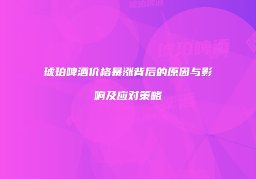 琥珀啤酒价格暴涨背后的原因与影响及应对策略