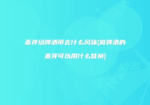 麦芽给啤酒带去什么风味(做啤酒的麦芽可以用什么替换)