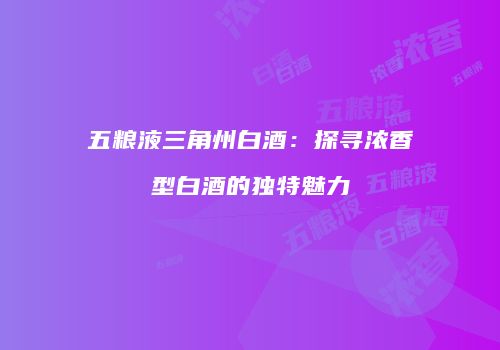 五粮液三角州白酒：探寻浓香型白酒的独特魅力