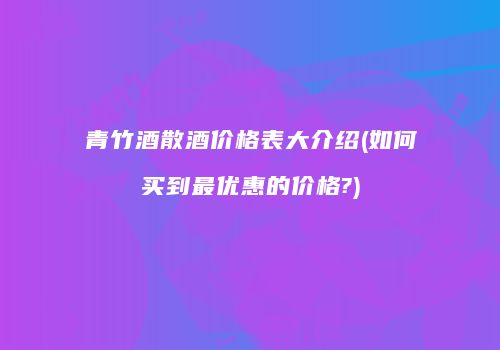 青竹酒散酒价格表大介绍(如何买到最优惠的价格?)