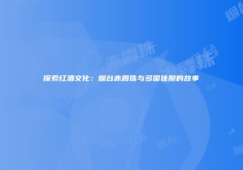 探索红酒文化：烟台赤霞珠与多国佳酿的故事