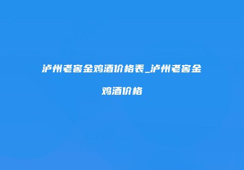 泸州老窖金鸡酒价格表_泸州老窖金鸡酒价格