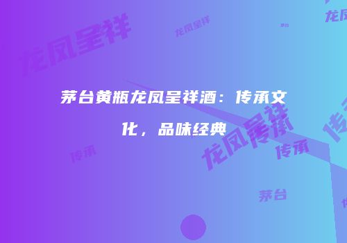 茅台黄瓶龙凤呈祥酒：传承文化，品味经典