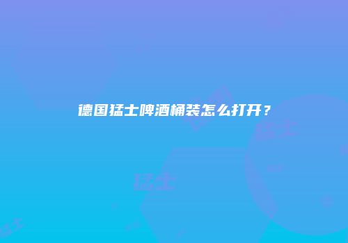 德国猛士啤酒桶装怎么打开？